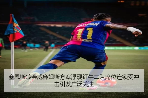 塞恩斯转会威廉姆斯方案浮现红牛二队席位连锁受冲击引发广泛关注